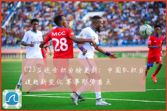 U23亚运会积分榜更新：中国队积分追赶新变化 赛事形势看点