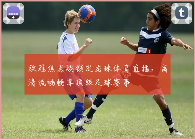 欧冠焦点战锁定龙珠体育直播，高清流畅畅享顶级足球赛事