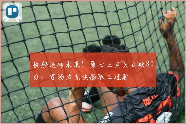 快船逆转未果！勇士三巨头合砍80分，客场力克快船取三连胜