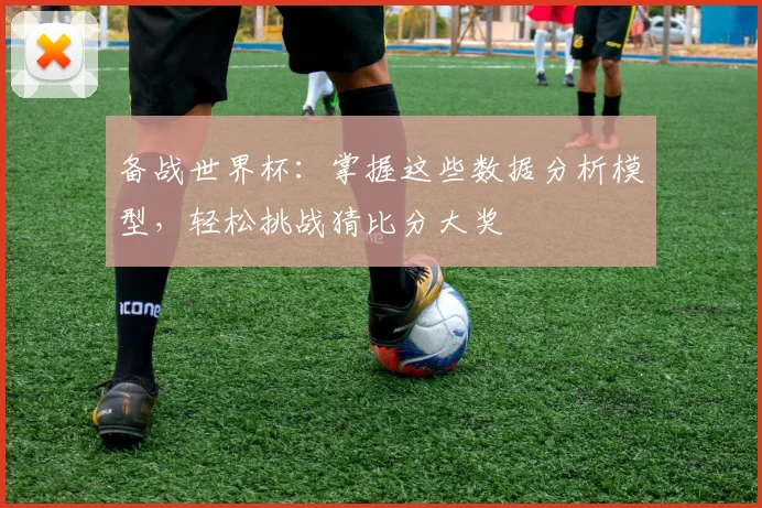 备战世界杯：掌握这些数据分析模型，轻松挑战猜比分大奖