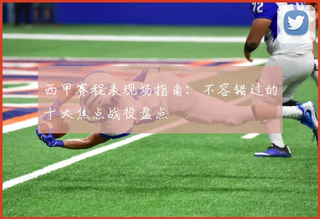 西甲赛程表现场指南：不容错过的十大焦点战役盘点