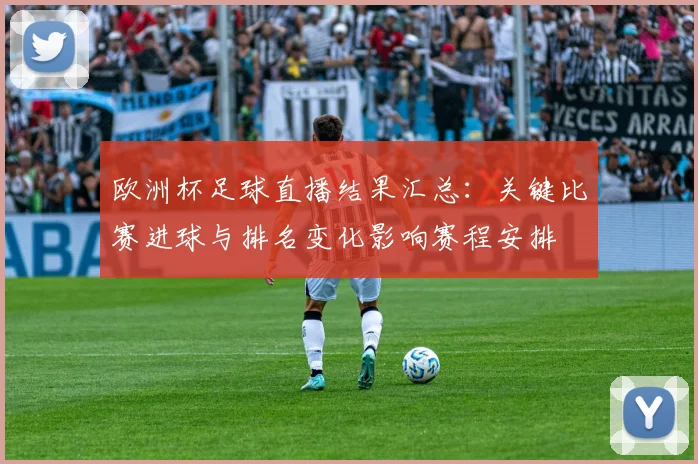 欧洲杯足球直播结果汇总：关键比赛进球与排名变化影响赛程安排