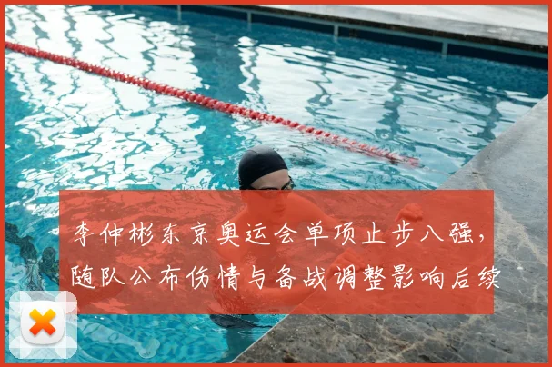 李仲彬东京奥运会单项止步八强，随队公布伤情与备战调整影响后续参赛计划
