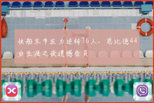 快船末节发力逆转76人，恩比德44分生涯之夜遗憾告负