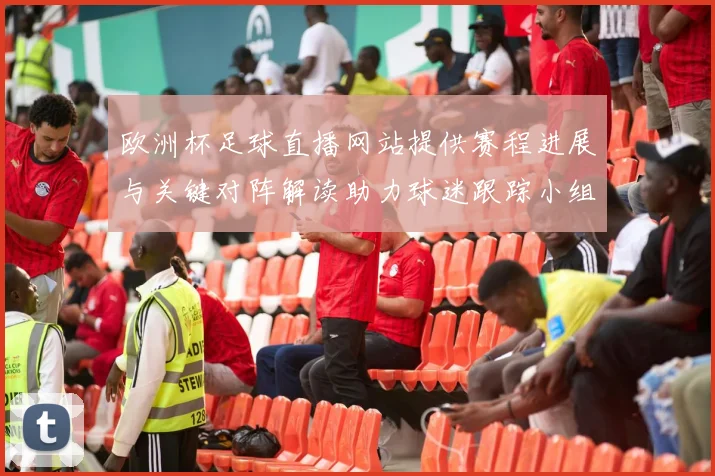 欧洲杯足球直播网站提供赛程进展与关键对阵解读助力球迷跟踪小组争夺动态