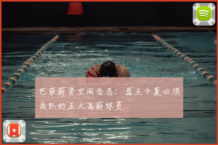 巴萨薪资空间告急：盘点今夏必须离队的五大高薪球员