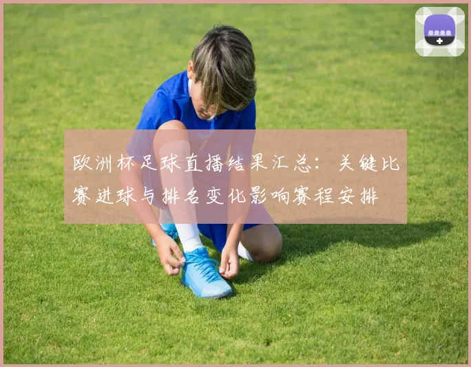 欧洲杯足球直播结果汇总：关键比赛进球与排名变化影响赛程安排