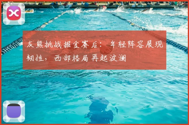 灰熊挑战掘金赛后：年轻阵容展现韧性，西部格局再起波澜