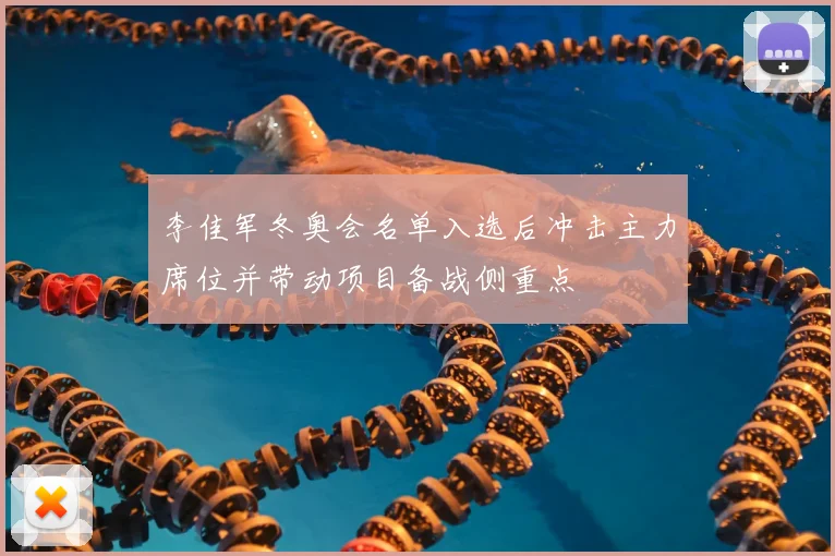 李佳军冬奥会名单入选后冲击主力席位并带动项目备战侧重点