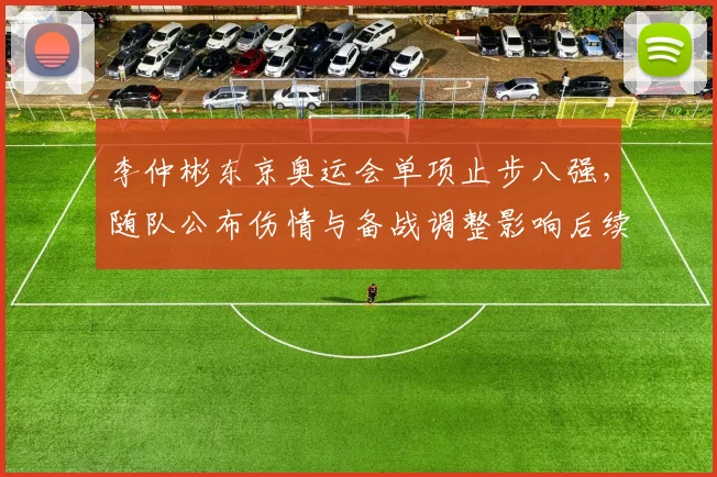 李仲彬东京奥运会单项止步八强，随队公布伤情与备战调整影响后续参赛计划