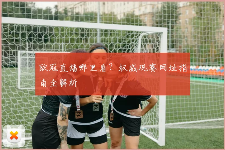 欧冠直播哪里看？权威观赛网址指南全解析