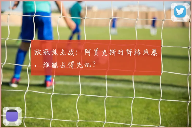 欧冠焦点战：阿贾克斯对阵格风暴，谁能占得先机？