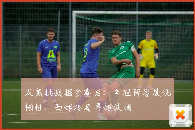 灰熊挑战掘金赛后：年轻阵容展现韧性，西部格局再起波澜