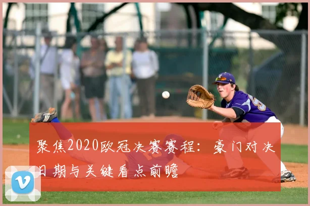 聚焦2020欧冠决赛赛程：豪门对决日期与关键看点前瞻