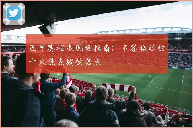 西甲赛程表现场指南：不容错过的十大焦点战役盘点
