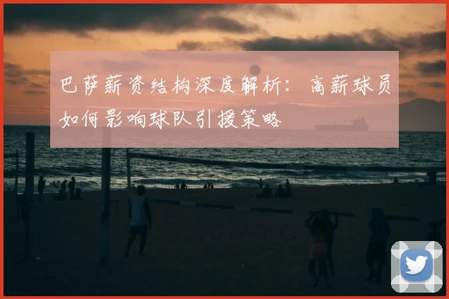 巴萨薪资结构深度解析：高薪球员如何影响球队引援策略