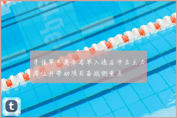 李佳军冬奥会名单入选后冲击主力席位并带动项目备战侧重点