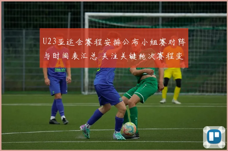 U23亚运会赛程安排公布小组赛对阵与时间表汇总 关注关键轮次赛程变化