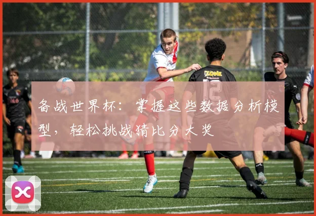 备战世界杯：掌握这些数据分析模型，轻松挑战猜比分大奖