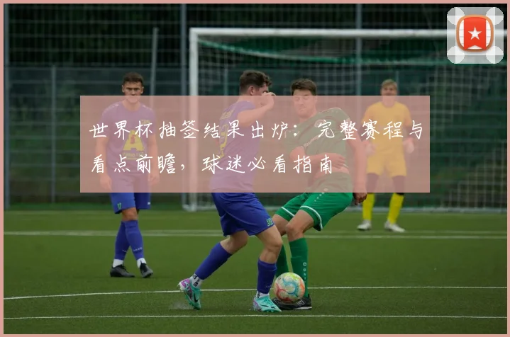 世界杯抽签结果出炉：完整赛程与看点前瞻，球迷必看指南