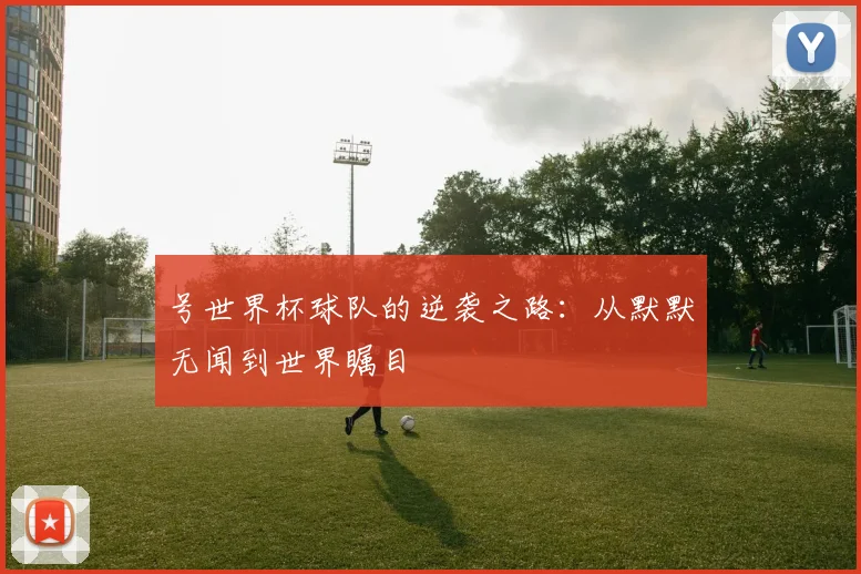 号世界杯球队的逆袭之路：从默默无闻到世界瞩目