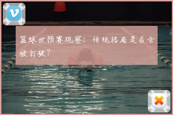 篮球世预赛观察:传统格局是否会被打破?