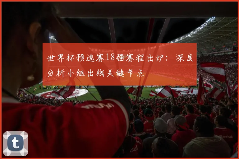 世界杯预选赛18强赛程出炉：深度分析小组出线关键节点