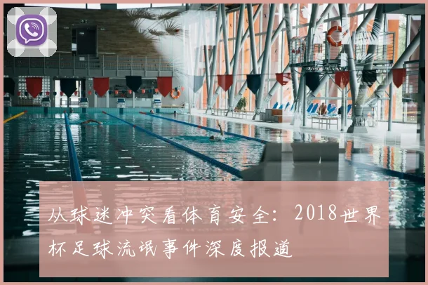 从球迷冲突看体育安全:2018世界杯足球流氓事件深度报道
