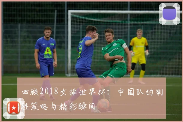 回顾2018女排世界杯：中国队的制胜策略与精彩瞬间