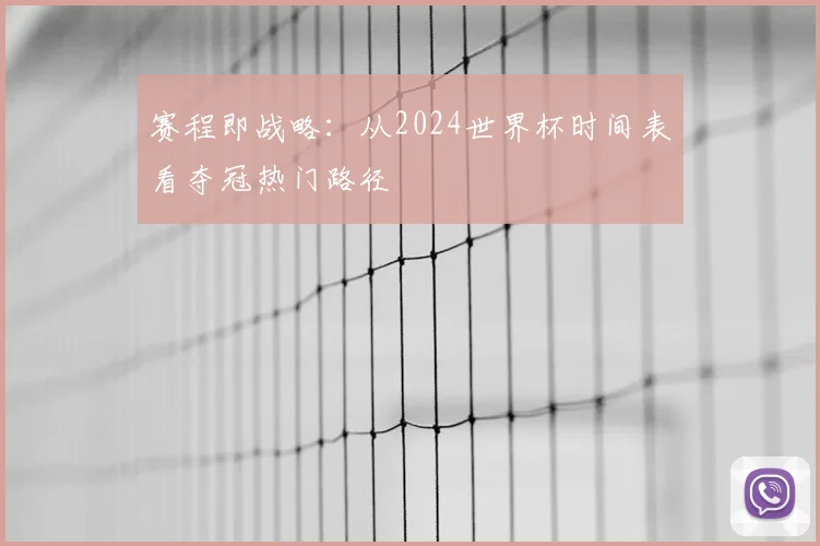 赛程即战略：从2024世界杯时间表看夺冠热门路径