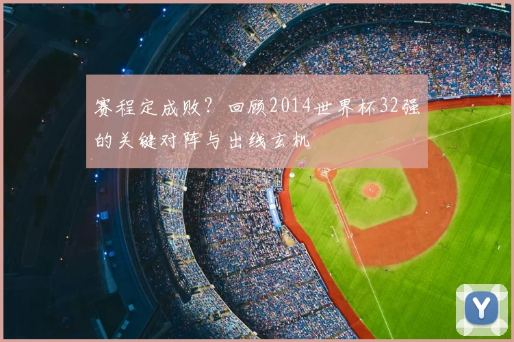 赛程定成败？回顾2014世界杯32强的关键对阵与出线玄机