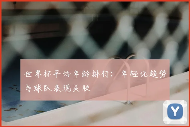 世界杯平均年龄排行:年轻化趋势与球队表现关联