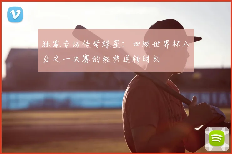 独家专访传奇球星:回顾世界杯八分之一决赛的经典逆转时刻