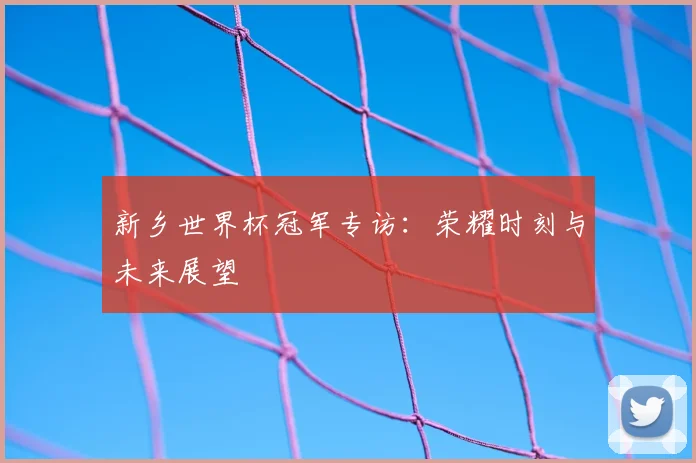 新乡世界杯冠军专访:荣耀时刻与未来展望