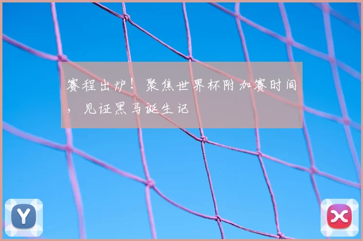 赛程出炉！聚焦世界杯附加赛时间，见证黑马诞生记