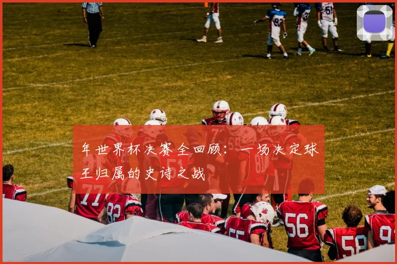 年世界杯决赛全回顾：一场决定球王归属的史诗之战