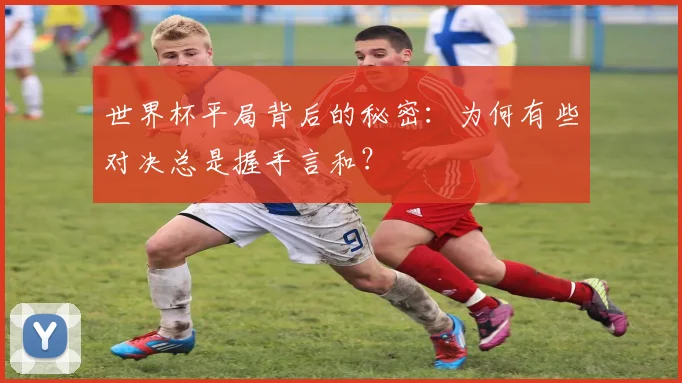 世界杯平局背后的秘密：为何有些对决总是握手言和？