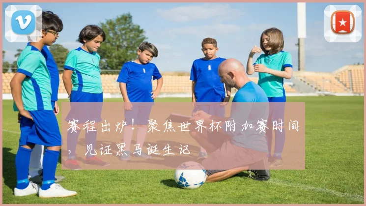 赛程出炉！聚焦世界杯附加赛时间，见证黑马诞生记