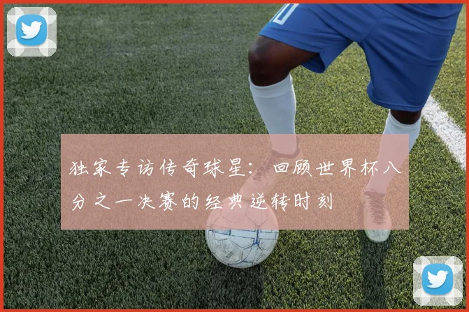 独家专访传奇球星：回顾世界杯八分之一决赛的经典逆转时刻