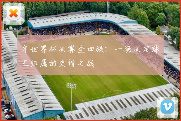年世界杯决赛全回顾：一场决定球王归属的史诗之战