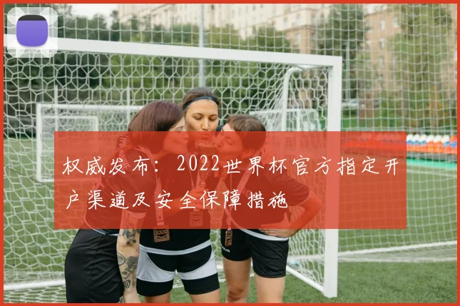权威发布:2022世界杯官方指定开户渠道及安全保障措施