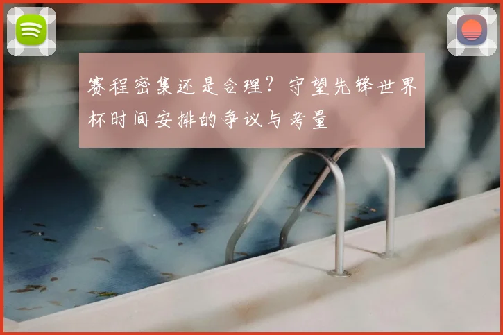 赛程密集还是合理？守望先锋世界杯时间安排的争议与考量