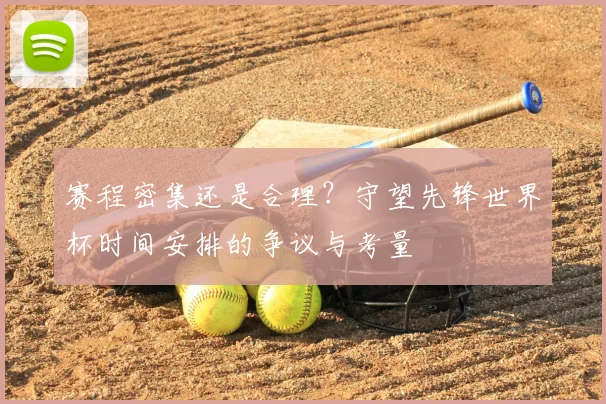 赛程密集还是合理？守望先锋世界杯时间安排的争议与考量