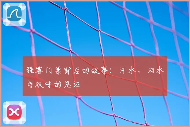 强赛门票背后的故事:汗水、泪水与欢呼的见证