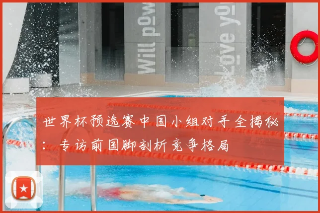 世界杯预选赛中国小组对手全揭秘：专访前国脚剖析竞争格局