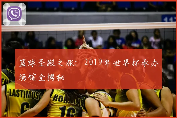 篮球圣殿之旅:2019年世界杯承办场馆全揭秘